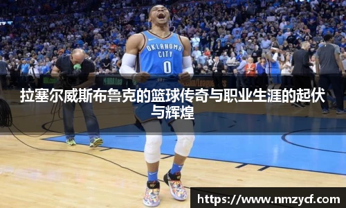 拉塞尔威斯布鲁克的篮球传奇与职业生涯的起伏与辉煌