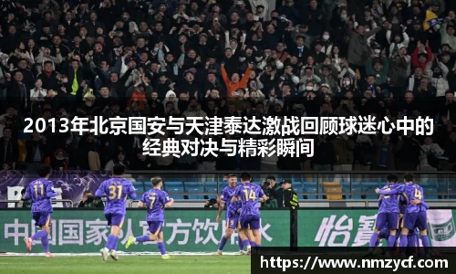 2013年北京国安与天津泰达激战回顾球迷心中的经典对决与精彩瞬间