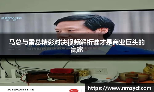 马总与雷总精彩对决视频解析谁才是商业巨头的赢家