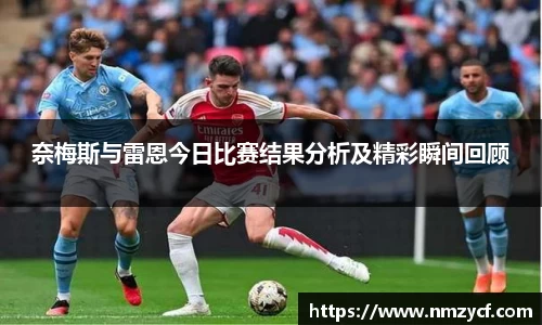 奈梅斯与雷恩今日比赛结果分析及精彩瞬间回顾