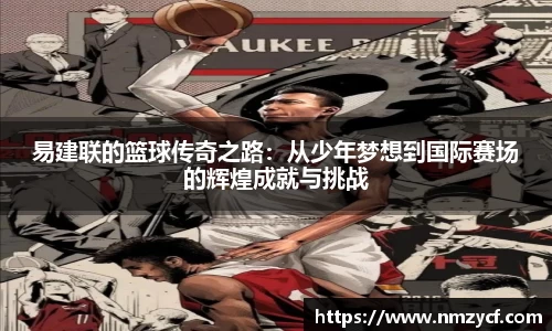 易建联的篮球传奇之路：从少年梦想到国际赛场的辉煌成就与挑战
