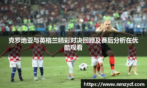 克罗地亚与英格兰精彩对决回顾及赛后分析在优酷观看