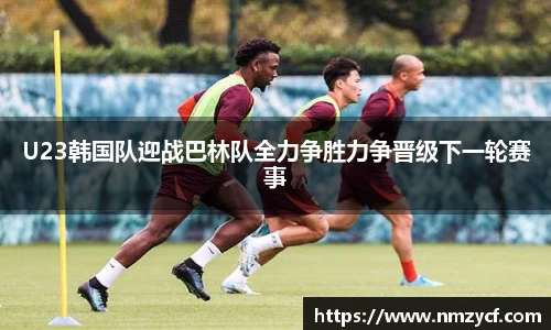 U23韩国队迎战巴林队全力争胜力争晋级下一轮赛事