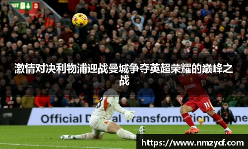 激情对决利物浦迎战曼城争夺英超荣耀的巅峰之战