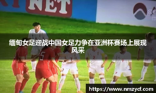 缅甸女足迎战中国女足力争在亚洲杯赛场上展现风采