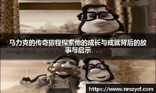 马力克的传奇旅程探索他的成长与成就背后的故事与启示