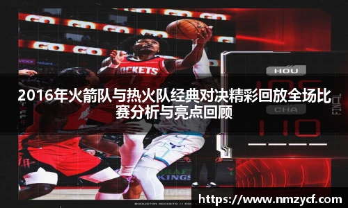 2016年火箭队与热火队经典对决精彩回放全场比赛分析与亮点回顾