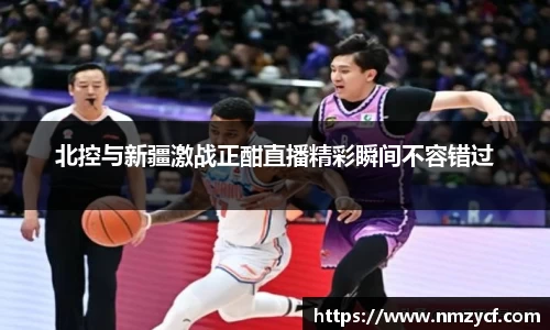 北控与新疆激战正酣直播精彩瞬间不容错过
