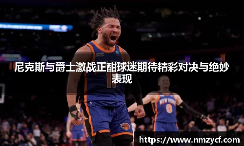尼克斯与爵士激战正酣球迷期待精彩对决与绝妙表现