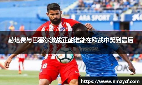 赫塔费与巴塞尔激战正酣谁能在欧战中笑到最后