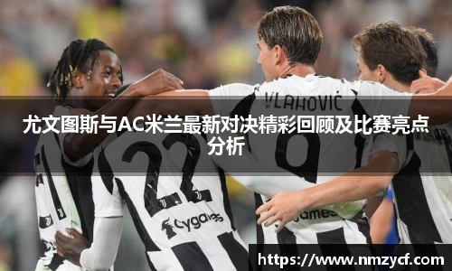 尤文图斯与AC米兰最新对决精彩回顾及比赛亮点分析