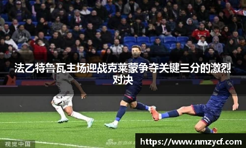 法乙特鲁瓦主场迎战克莱蒙争夺关键三分的激烈对决