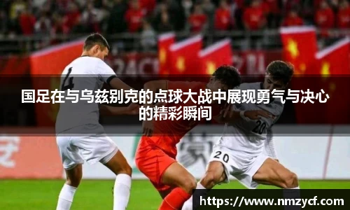 国足在与乌兹别克的点球大战中展现勇气与决心的精彩瞬间