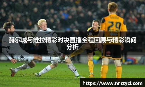 赫尔城与维拉精彩对决直播全程回顾与精彩瞬间分析