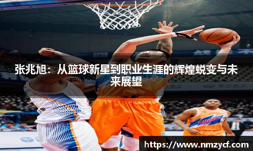 张兆旭：从篮球新星到职业生涯的辉煌蜕变与未来展望