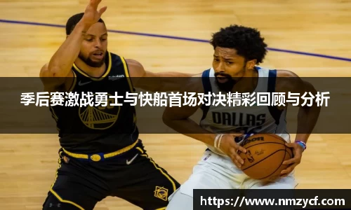 季后赛激战勇士与快船首场对决精彩回顾与分析