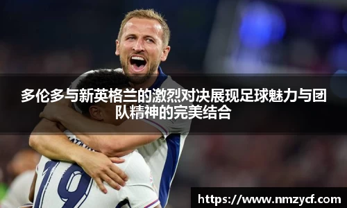 多伦多与新英格兰的激烈对决展现足球魅力与团队精神的完美结合