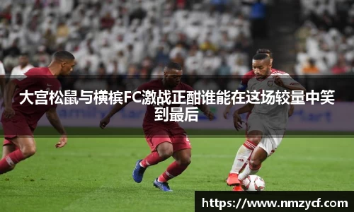 大宫松鼠与横槟FC激战正酣谁能在这场较量中笑到最后