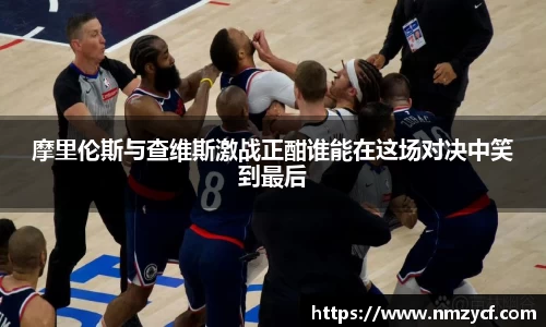 摩里伦斯与查维斯激战正酣谁能在这场对决中笑到最后