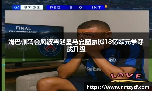 姆巴佩转会风波再起皇马夏窗豪掷18亿欧元争夺战升级