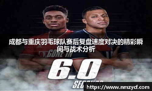成都与重庆羽毛球队赛后复盘速度对决的精彩瞬间与战术分析