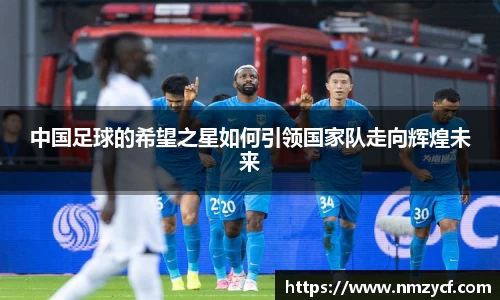 中国足球的希望之星如何引领国家队走向辉煌未来