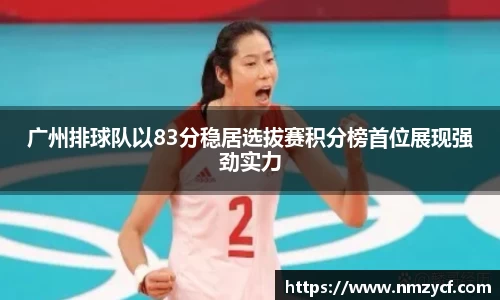 广州排球队以83分稳居选拔赛积分榜首位展现强劲实力